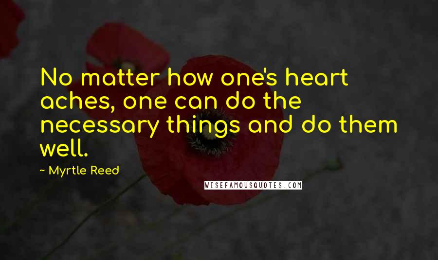 Myrtle Reed Quotes: No matter how one's heart aches, one can do the necessary things and do them well.