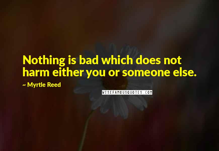 Myrtle Reed Quotes: Nothing is bad which does not harm either you or someone else.
