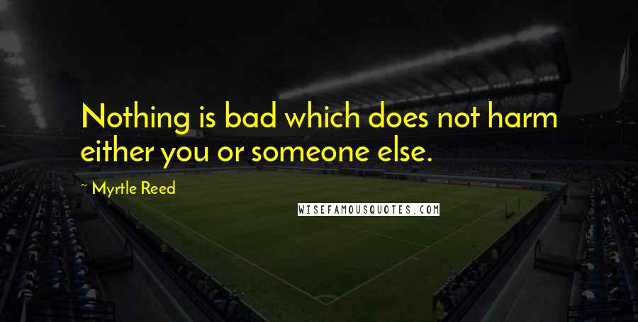 Myrtle Reed Quotes: Nothing is bad which does not harm either you or someone else.