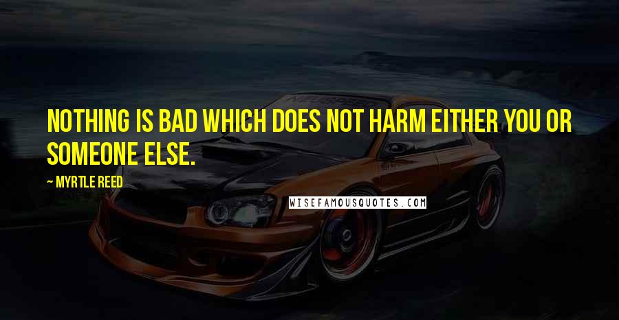 Myrtle Reed Quotes: Nothing is bad which does not harm either you or someone else.