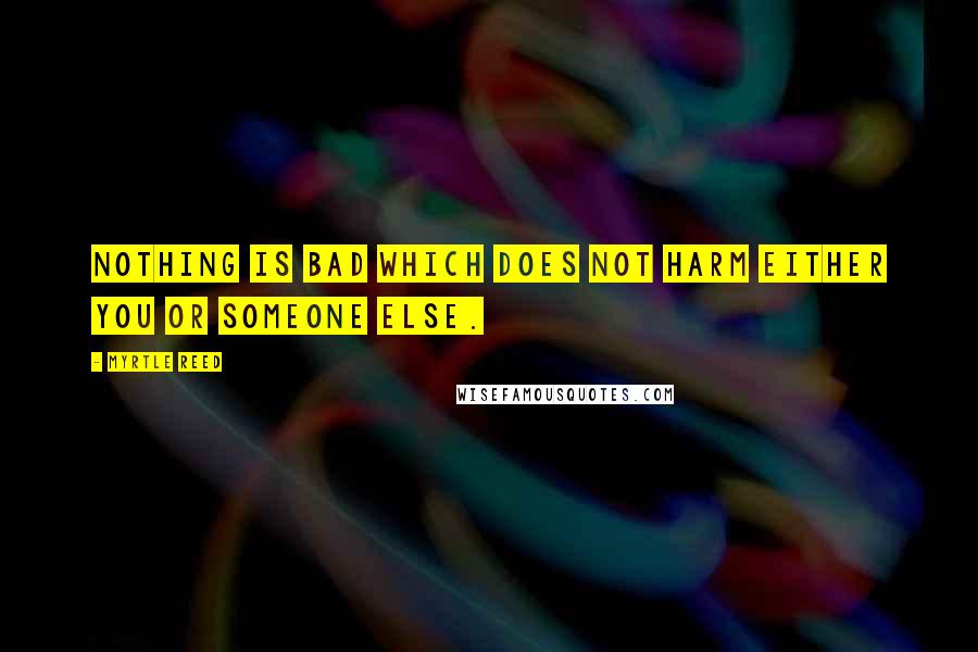 Myrtle Reed Quotes: Nothing is bad which does not harm either you or someone else.