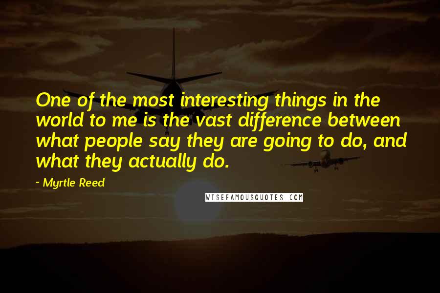 Myrtle Reed Quotes: One of the most interesting things in the world to me is the vast difference between what people say they are going to do, and what they actually do.