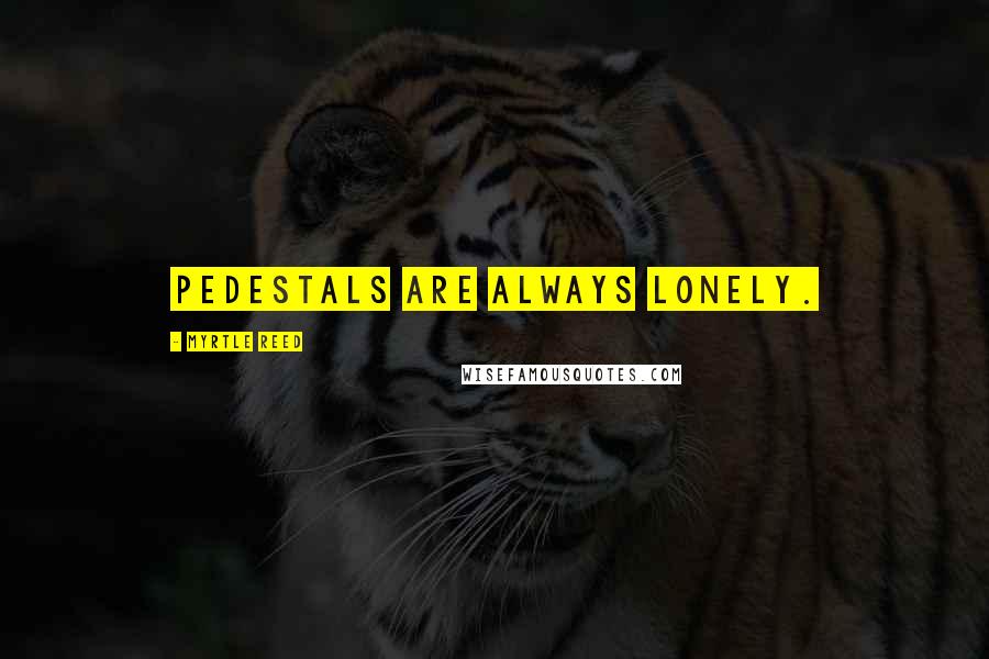 Myrtle Reed Quotes: Pedestals are always lonely.
