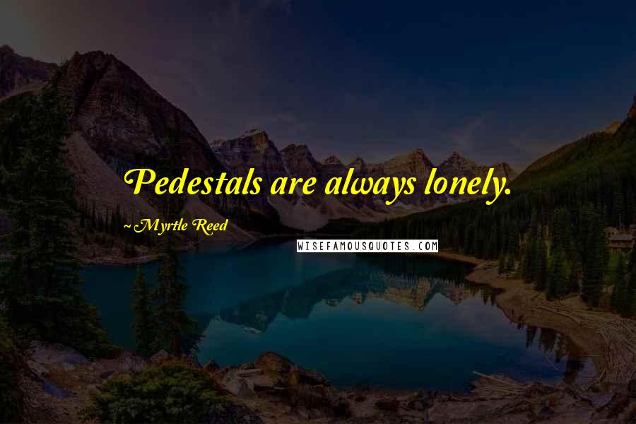 Myrtle Reed Quotes: Pedestals are always lonely.