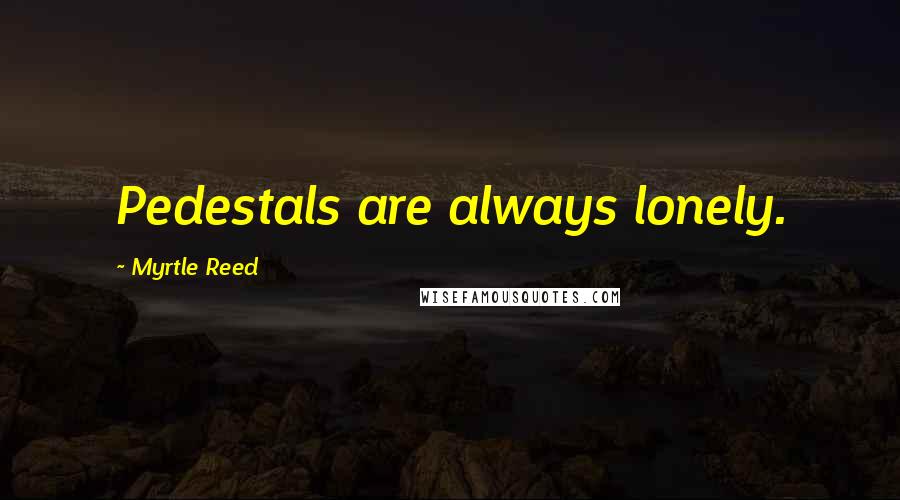 Myrtle Reed Quotes: Pedestals are always lonely.