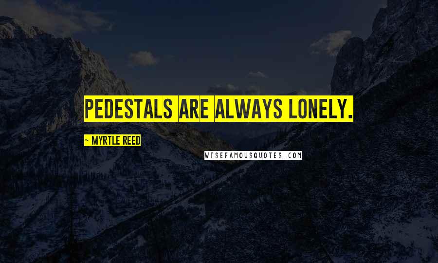 Myrtle Reed Quotes: Pedestals are always lonely.