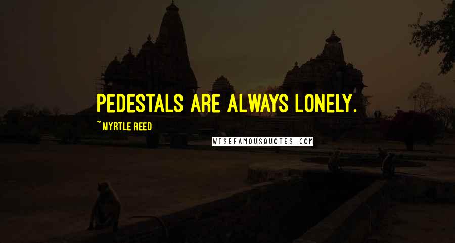 Myrtle Reed Quotes: Pedestals are always lonely.
