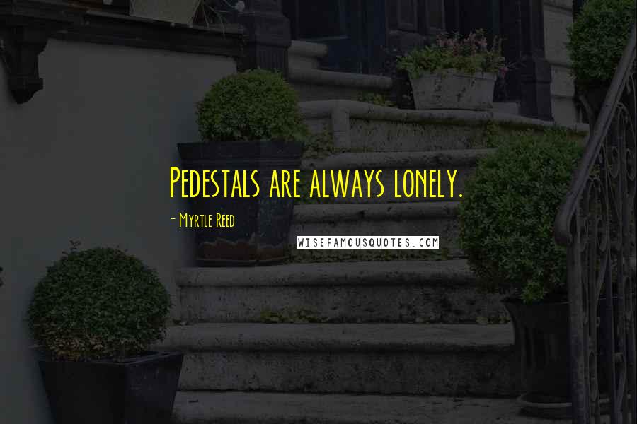 Myrtle Reed Quotes: Pedestals are always lonely.