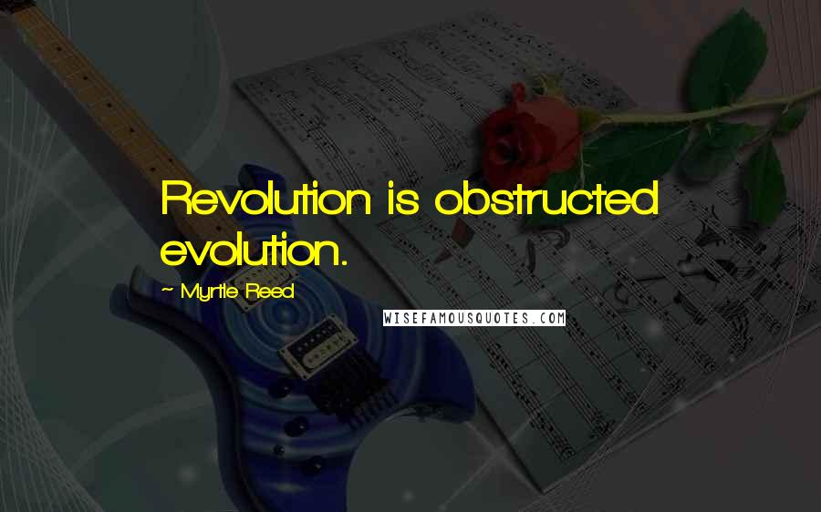 Myrtle Reed Quotes: Revolution is obstructed evolution.