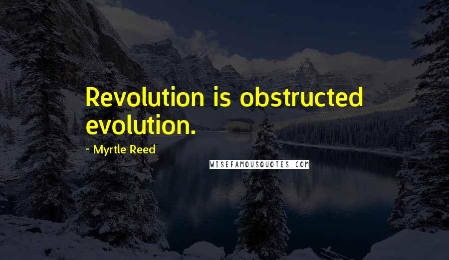 Myrtle Reed Quotes: Revolution is obstructed evolution.