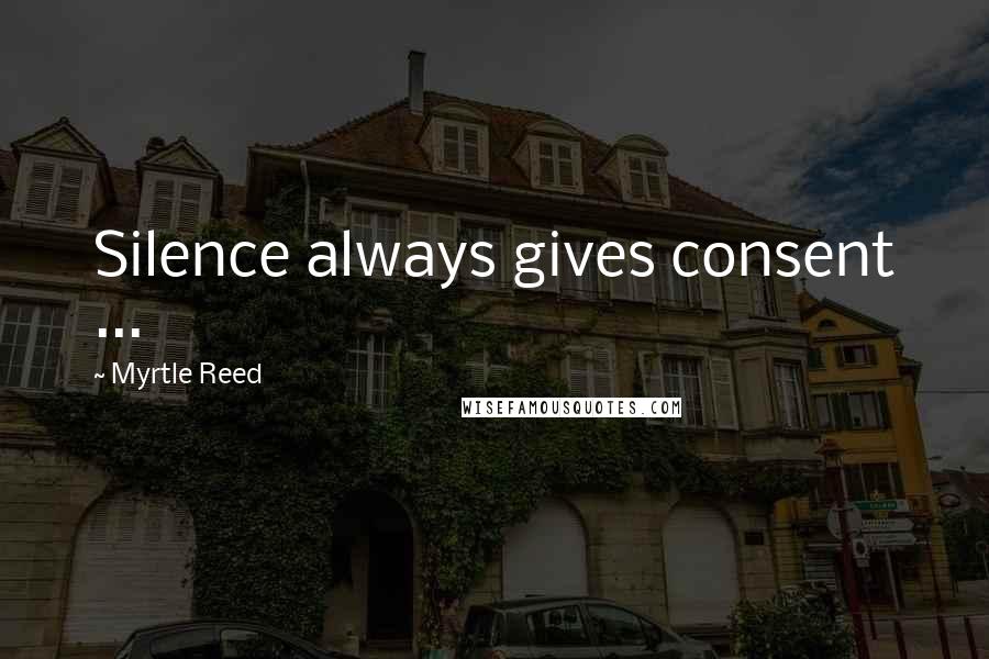 Myrtle Reed Quotes: Silence always gives consent ...