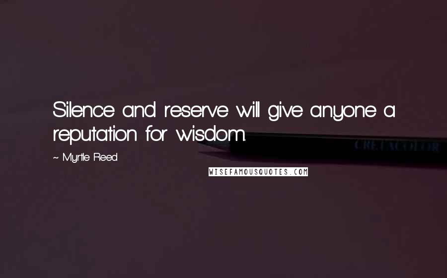 Myrtle Reed Quotes: Silence and reserve will give anyone a reputation for wisdom.