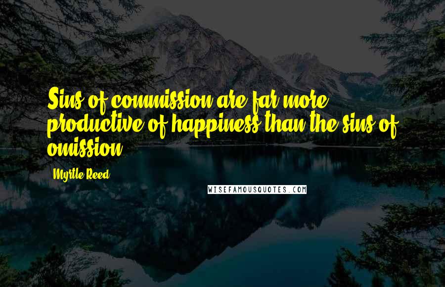 Myrtle Reed Quotes: Sins of commission are far more productive of happiness than the sins of omission.