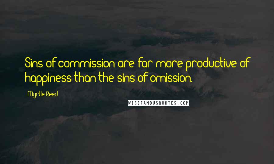 Myrtle Reed Quotes: Sins of commission are far more productive of happiness than the sins of omission.