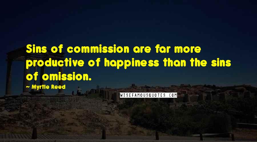Myrtle Reed Quotes: Sins of commission are far more productive of happiness than the sins of omission.