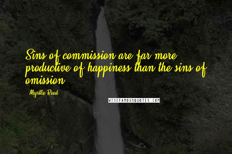 Myrtle Reed Quotes: Sins of commission are far more productive of happiness than the sins of omission.