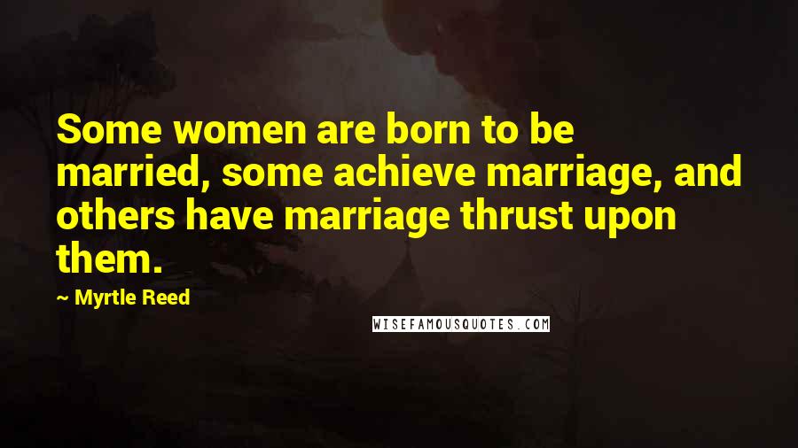 Myrtle Reed Quotes: Some women are born to be married, some achieve marriage, and others have marriage thrust upon them.