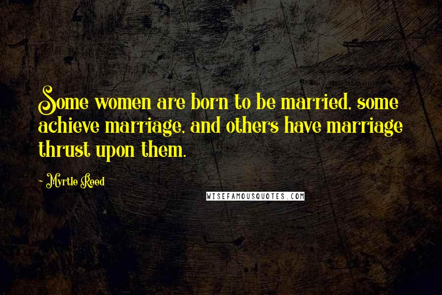 Myrtle Reed Quotes: Some women are born to be married, some achieve marriage, and others have marriage thrust upon them.