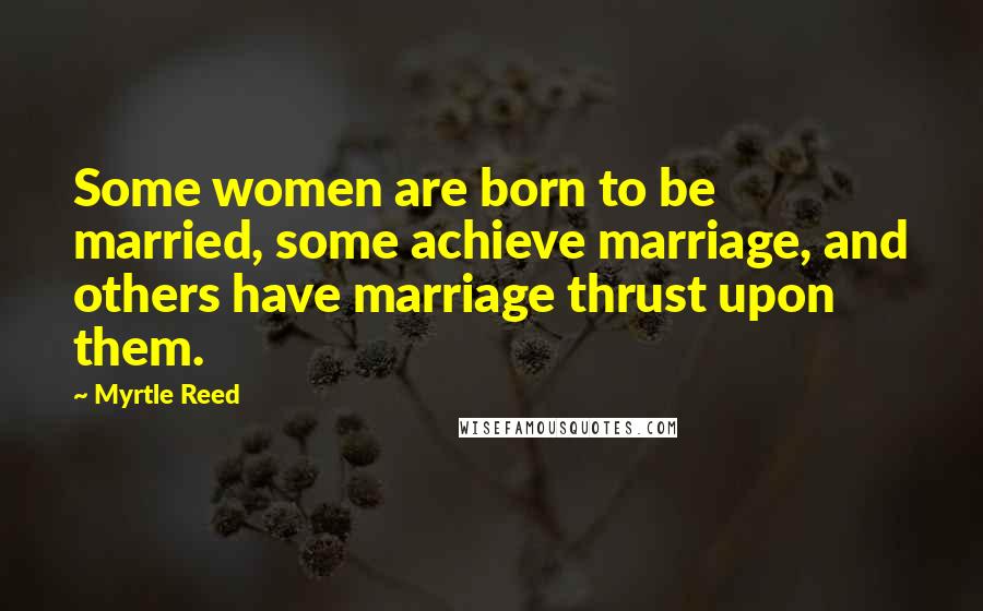 Myrtle Reed Quotes: Some women are born to be married, some achieve marriage, and others have marriage thrust upon them.