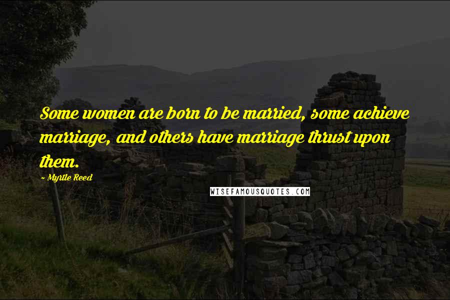 Myrtle Reed Quotes: Some women are born to be married, some achieve marriage, and others have marriage thrust upon them.