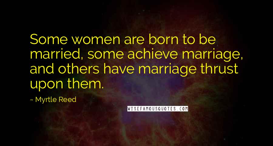 Myrtle Reed Quotes: Some women are born to be married, some achieve marriage, and others have marriage thrust upon them.