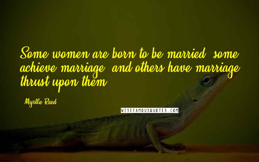 Myrtle Reed Quotes: Some women are born to be married, some achieve marriage, and others have marriage thrust upon them.