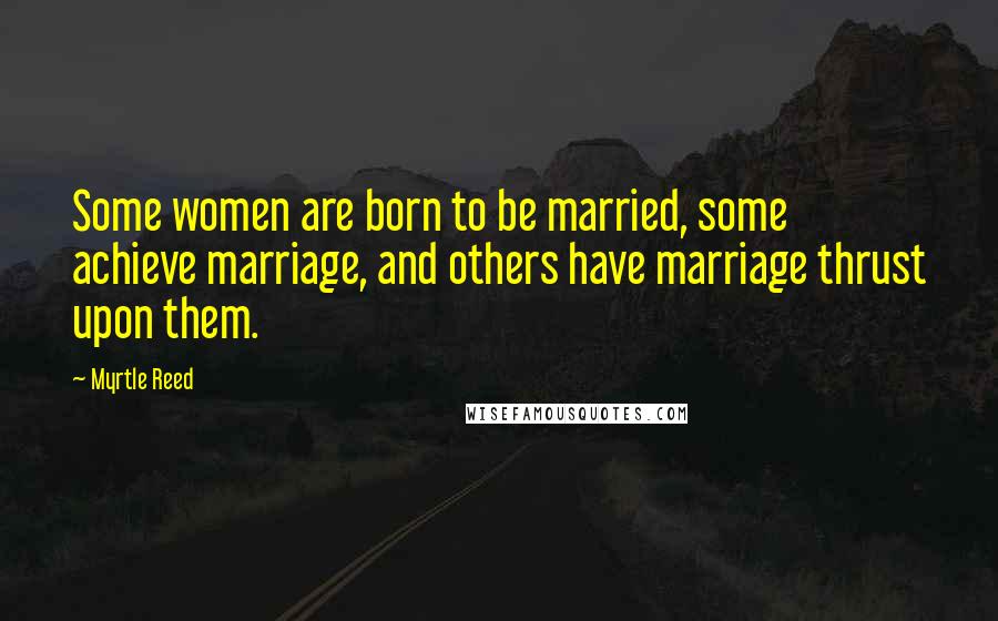 Myrtle Reed Quotes: Some women are born to be married, some achieve marriage, and others have marriage thrust upon them.