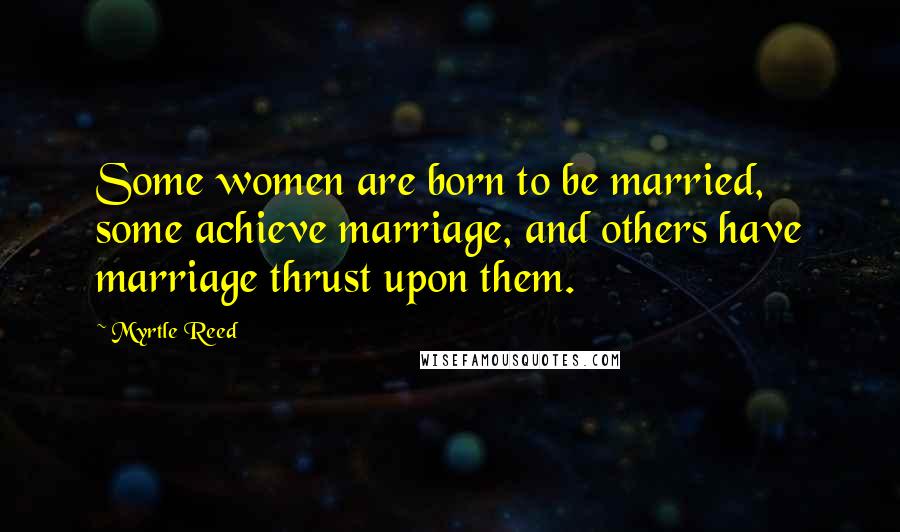 Myrtle Reed Quotes: Some women are born to be married, some achieve marriage, and others have marriage thrust upon them.