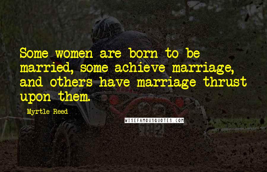 Myrtle Reed Quotes: Some women are born to be married, some achieve marriage, and others have marriage thrust upon them.