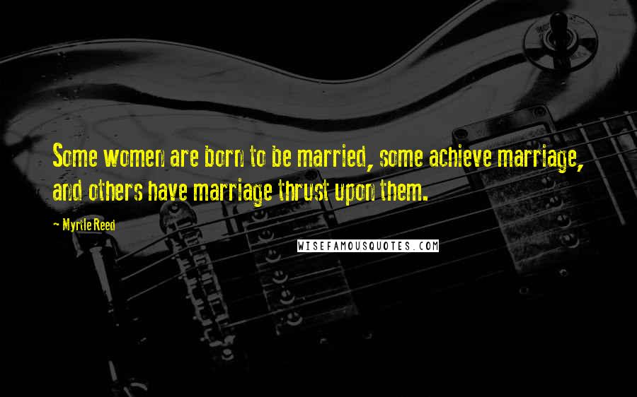 Myrtle Reed Quotes: Some women are born to be married, some achieve marriage, and others have marriage thrust upon them.