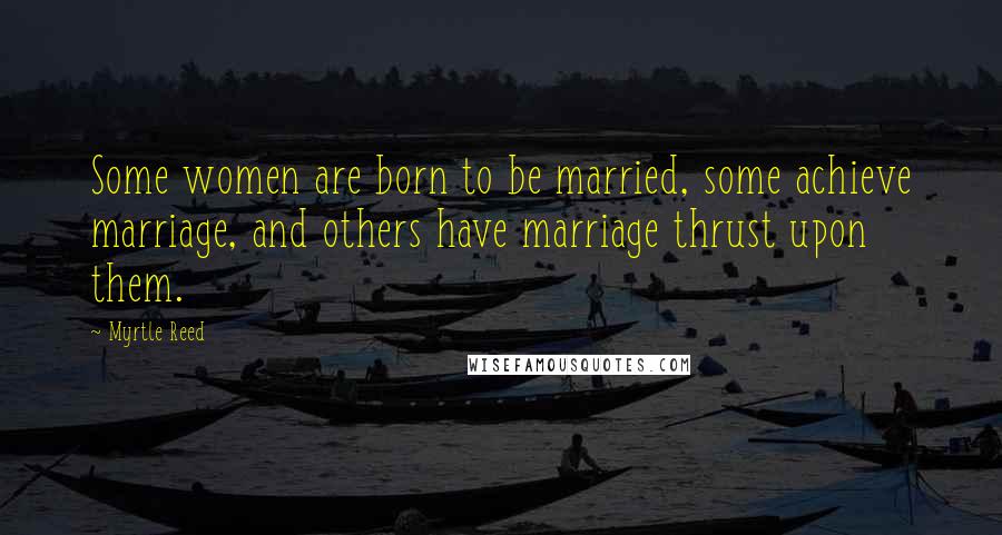 Myrtle Reed Quotes: Some women are born to be married, some achieve marriage, and others have marriage thrust upon them.