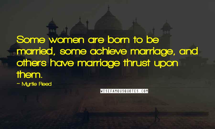 Myrtle Reed Quotes: Some women are born to be married, some achieve marriage, and others have marriage thrust upon them.