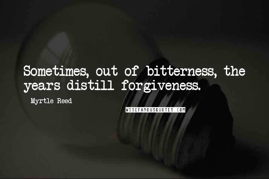 Myrtle Reed Quotes: Sometimes, out of bitterness, the years distill forgiveness.