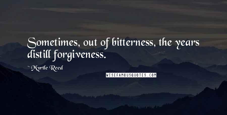 Myrtle Reed Quotes: Sometimes, out of bitterness, the years distill forgiveness.