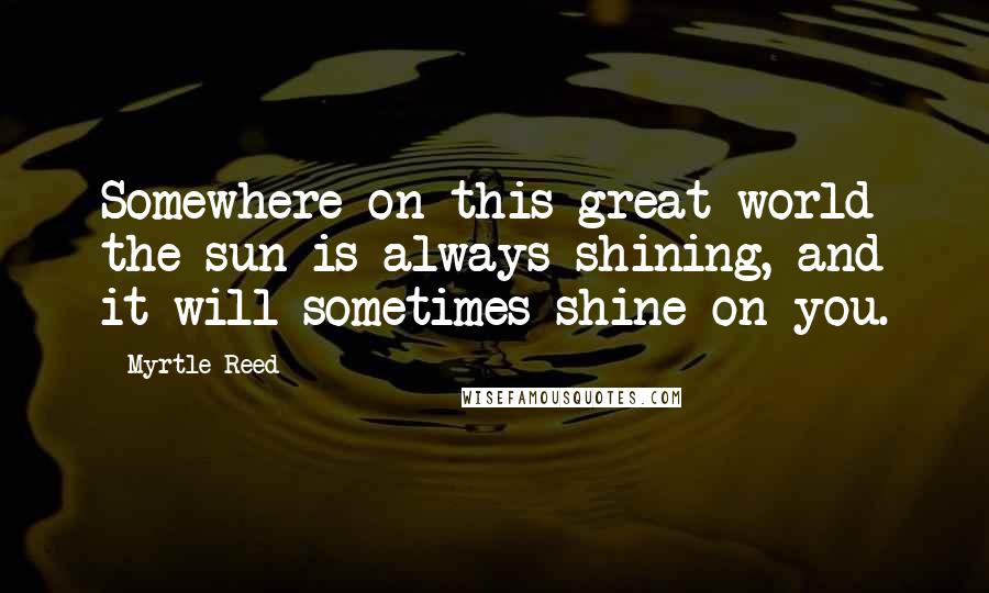 Myrtle Reed Quotes: Somewhere on this great world the sun is always shining, and it will sometimes shine on you.