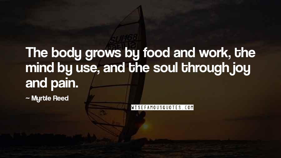 Myrtle Reed Quotes: The body grows by food and work, the mind by use, and the soul through joy and pain.