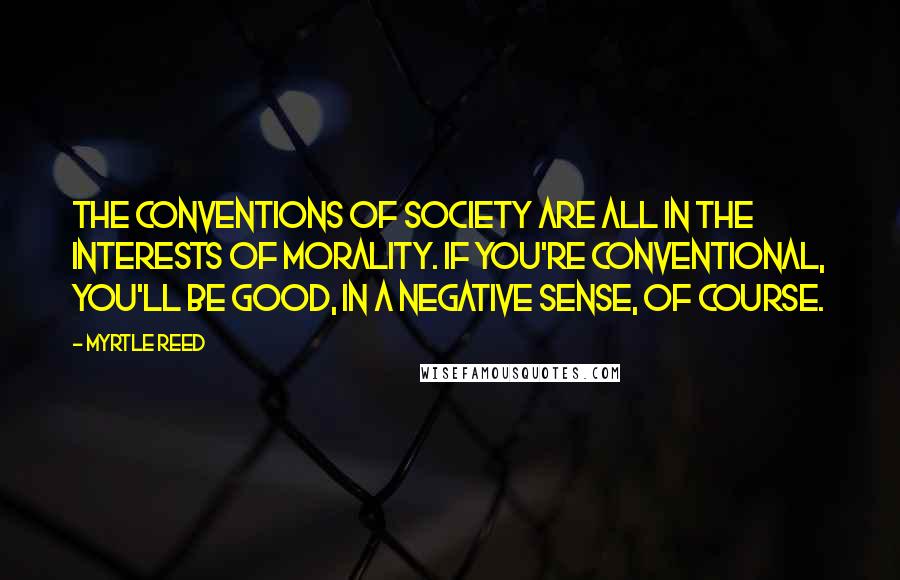 Myrtle Reed Quotes: The conventions of society are all in the interests of morality. If you're conventional, you'll be good, in a negative sense, of course.