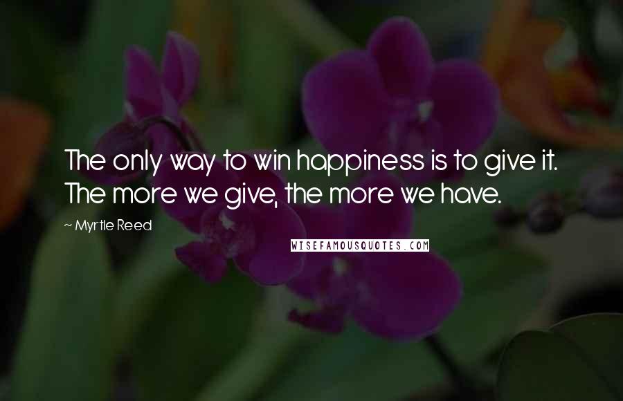 Myrtle Reed Quotes: The only way to win happiness is to give it. The more we give, the more we have.
