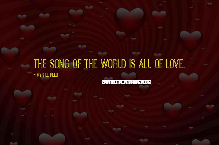 Myrtle Reed Quotes: The song of the world is all of love.