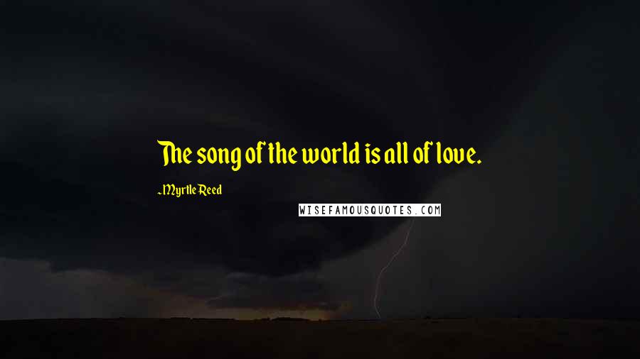 Myrtle Reed Quotes: The song of the world is all of love.