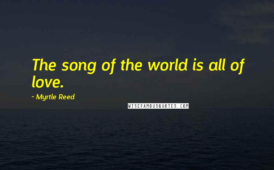 Myrtle Reed Quotes: The song of the world is all of love.