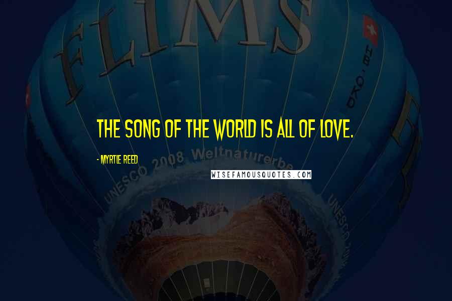 Myrtle Reed Quotes: The song of the world is all of love.