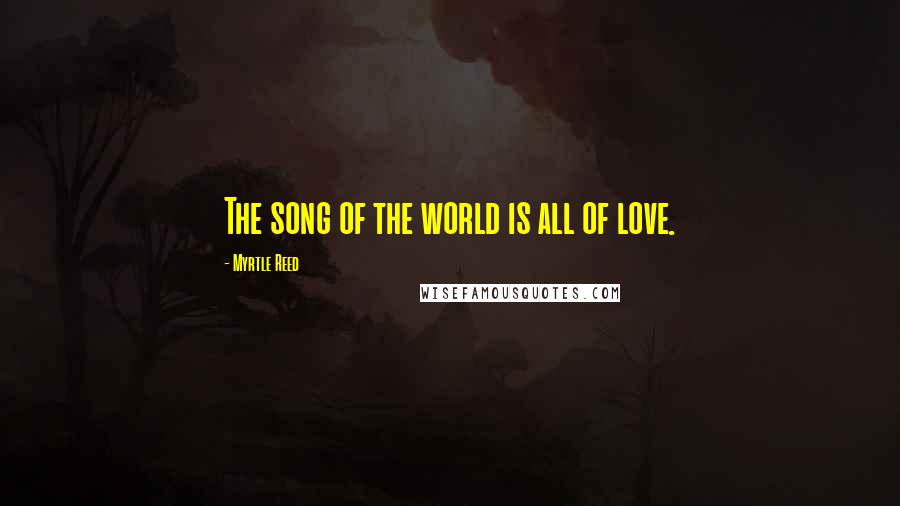 Myrtle Reed Quotes: The song of the world is all of love.