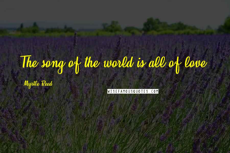 Myrtle Reed Quotes: The song of the world is all of love.