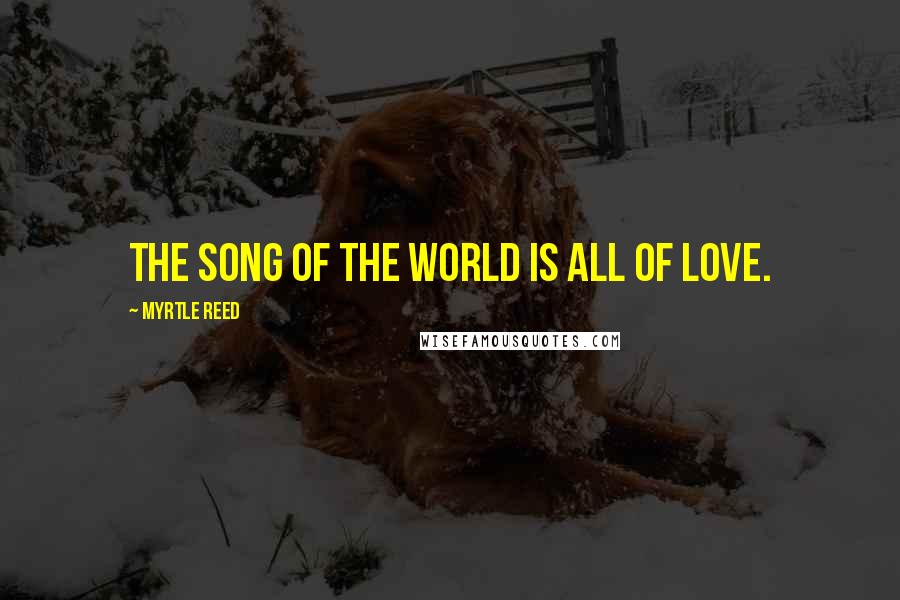 Myrtle Reed Quotes: The song of the world is all of love.