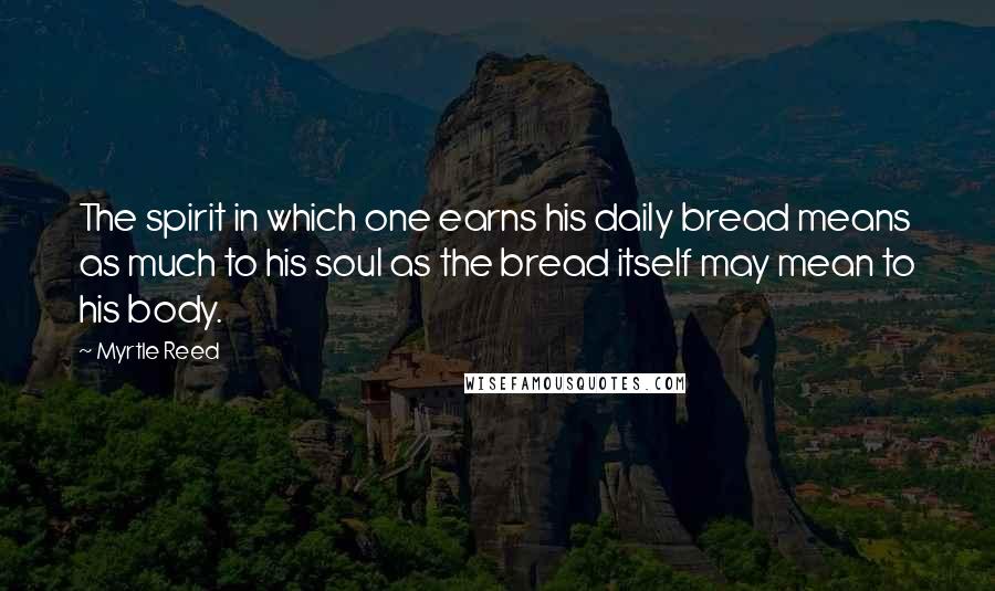 Myrtle Reed Quotes: The spirit in which one earns his daily bread means as much to his soul as the bread itself may mean to his body.