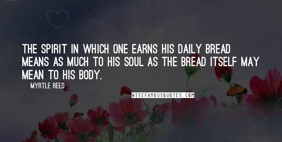 Myrtle Reed Quotes: The spirit in which one earns his daily bread means as much to his soul as the bread itself may mean to his body.