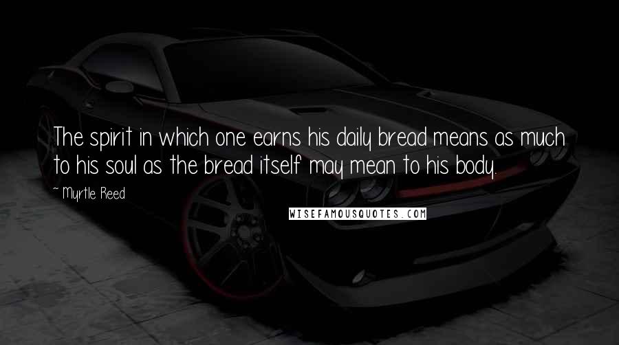 Myrtle Reed Quotes: The spirit in which one earns his daily bread means as much to his soul as the bread itself may mean to his body.