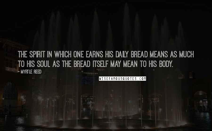 Myrtle Reed Quotes: The spirit in which one earns his daily bread means as much to his soul as the bread itself may mean to his body.