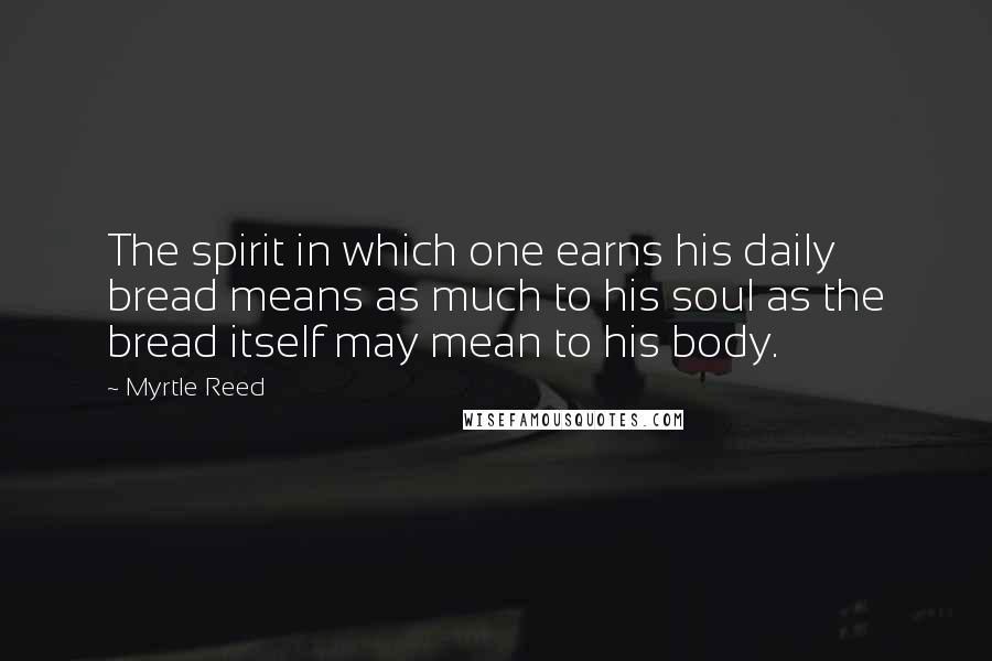 Myrtle Reed Quotes: The spirit in which one earns his daily bread means as much to his soul as the bread itself may mean to his body.